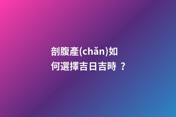 剖腹產(chǎn)如何選擇吉日吉時？